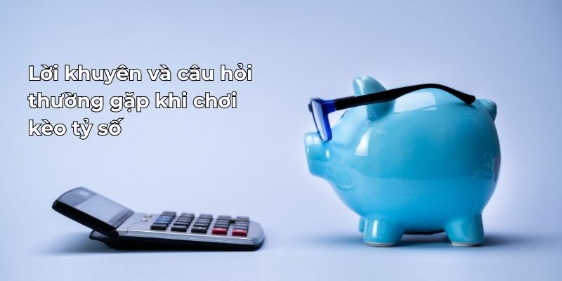 Lời khuyên và câu hỏi thường gặp khi chơi kèo tỷ số