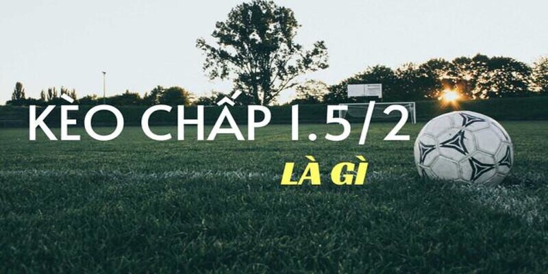 Kèo 1.5/2 Là Gì? Cách Bắt Kèo 1.5/2 Hiệu Quả Cho Tân Thủ